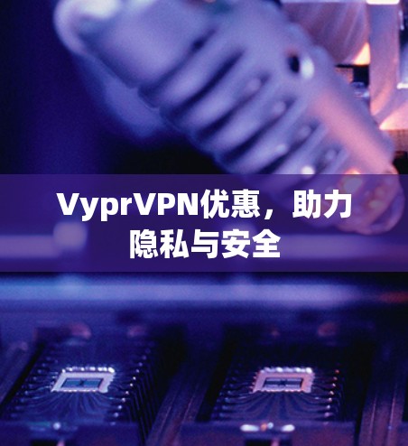 VyprVPN优惠,助力隐私与安全 VyprVPN优惠,助力隐私与安全