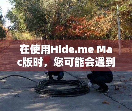 在使用Hide.me Mac版时,您可能会遇到一些问题或不便。以下是针对这些问题的详细分析及解决方法 在使用Hide.me Mac版时,您可能会遇到一些问题或不便。以下是针对这些问题的详细分析及解决方法