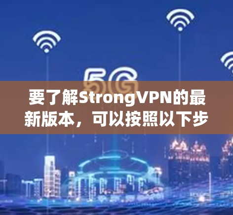 要了解StrongVPN的最新版本,可以按照以下步骤进行 要了解StrongVPN的最新版本,可以按照以下步骤进行