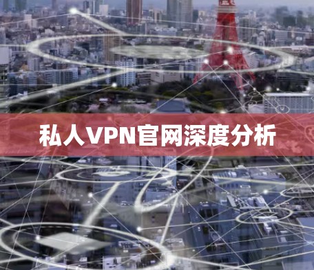 私人VPN官网深度分析 私人VPN官网深度分析