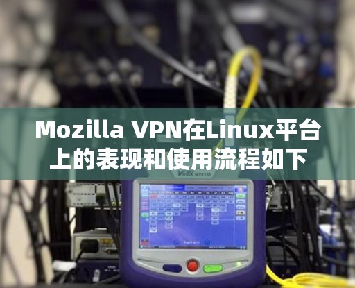 Mozilla VPN在Linux平台上的表现和使用流程如下