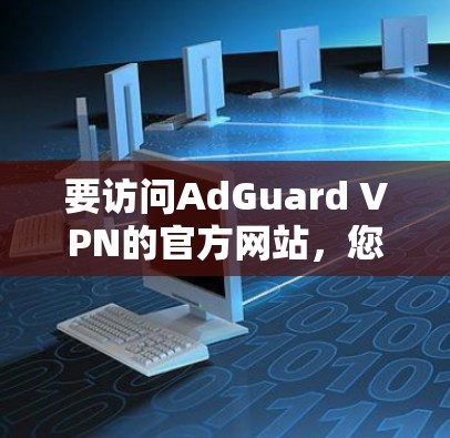 要访问AdGuard VPN的官方网站，您可以按照以下步骤操作