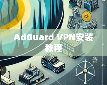 AdGuard VPN安装教程 AdGuard VPN安装教程