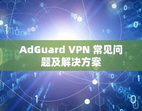 AdGuard VPN 常见问题及解决方案