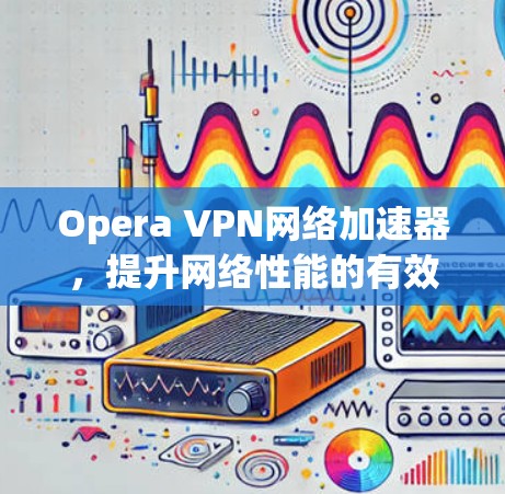 Opera VPN网络加速器,提升网络性能的有效解决方案 Opera VPN网络加速器,提升网络性能的有效解决方案