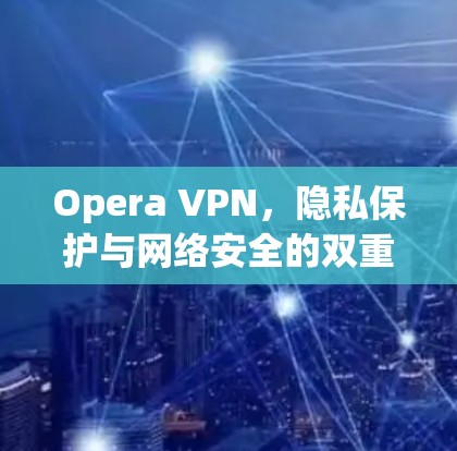 Opera VPN,隐私保护与网络安全的双重利剑 Opera VPN,隐私保护与网络安全的双重利剑