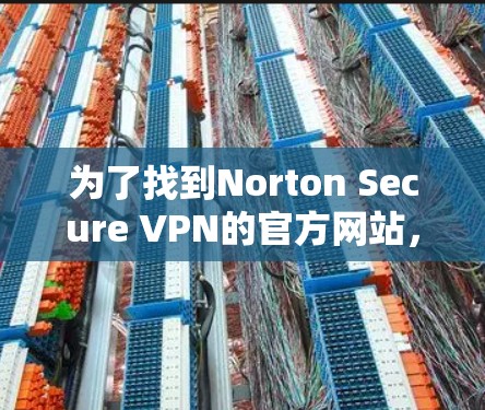 为了找到Norton Secure VPN的官方网站,可以按照以下步骤操作 为了找到Norton Secure VPN的官方网站,可以按照以下步骤操作