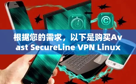 根据您的需求,以下是购买Avast SecureLine VPN Linux版的详细步骤和考虑因素 根据您的需求,以下是购买Avast SecureLine VPN Linux版的详细步骤和考虑因素