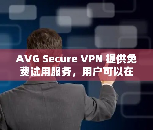 AVG Secure VPN 提供免费试用服务，用户可以在试用期内体验其服务。具体试用期限和使用方式如下
