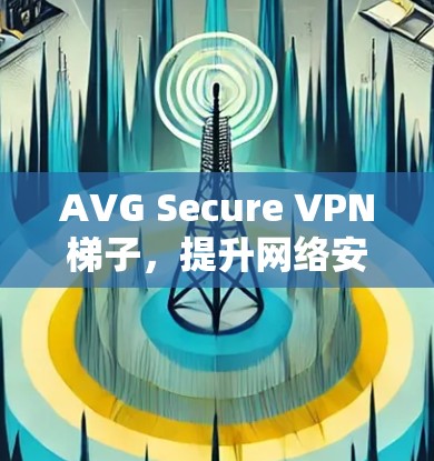 AVG Secure VPN梯子,提升网络安全的高效解决方案 AVG Secure VPN梯子,提升网络安全的高效解决方案