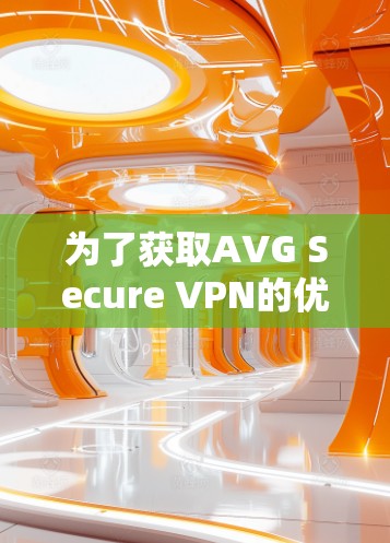 为了获取AVG Secure VPN的优惠信息,您可以按照以下步骤进行 为了获取AVG Secure VPN的优惠信息,您可以按照以下步骤进行