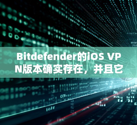 Bitdefender的iOS VPN版本确实存在，并且它是一个强大的网络安全工具。以下是关于Bitdefender VPN iOS版的一些详细信息