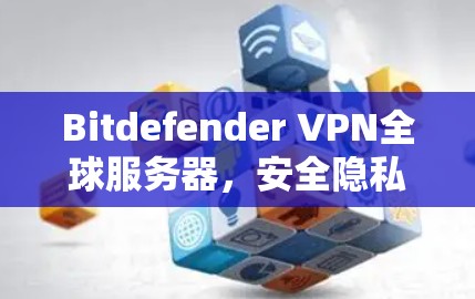 Bitdefender VPN全球服务器，安全隐私防护新解决方案