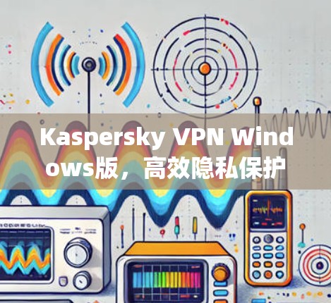 Kaspersky VPN Windows版,高效隐私保护与安全加速 Kaspersky VPN Windows版,高效隐私保护与安全加速
