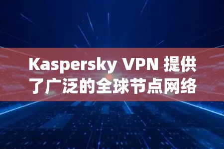 Kaspersky VPN 提供了广泛的全球节点网络,旨在为用户提供稳定且快速的隐私保护服务。以下是关于 Kaspersky VPN 节点的一些关键信息 Kaspersky VPN 提供了广泛的全球节点网络,旨在为用户提供稳定且快速的隐私保护服务。以下是关于 Kaspersky VPN 节点的一些关键信息