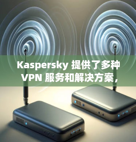 Kaspersky 提供了多种 VPN 服务和解决方案，以下是几个主要的推荐