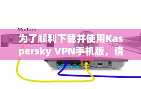 为了顺利下载并使用Kaspersky VPN手机版，请按照以下步骤操作
