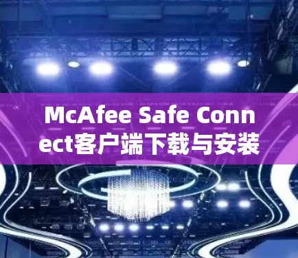 McAfee Safe Connect客户端下载与安装指南 McAfee Safe Connect客户端下载与安装指南