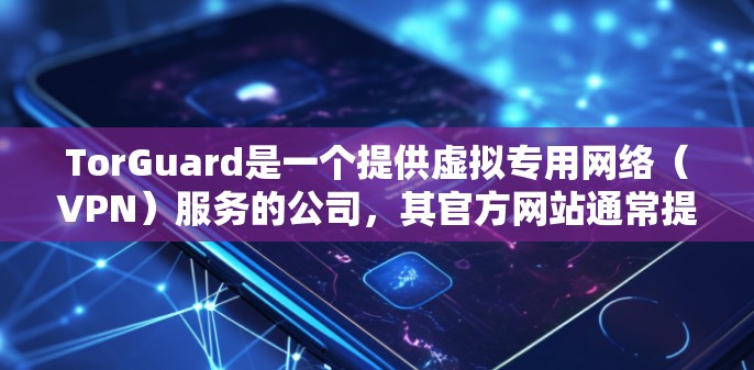 TorGuard是一个提供虚拟专用网络(VPN)服务的公司,其官方网站通常提供最新版本的软件下载链接。您可以通过以下步骤获取TorGuard的官方下载 TorGuard是一个提供虚拟专用网络(VPN)服务的公司,其官方网站通常提供最新版本的软件下载链接。您可以通过以下步骤获取TorGuard的官方下载