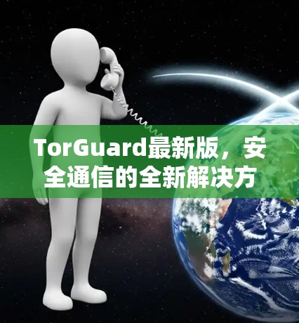 TorGuard最新版,安全通信的全新解决方案 TorGuard最新版,安全通信的全新解决方案