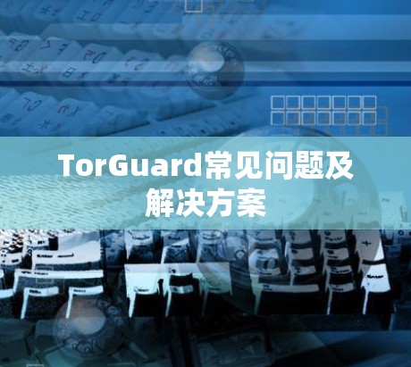 TorGuard常见问题及解决方案 TorGuard常见问题及解决方案
