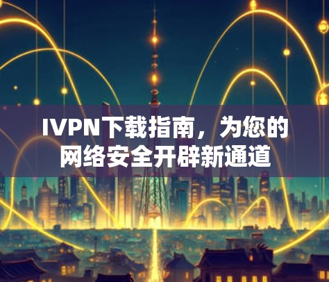 IVPN下载指南,为您的网络安全开辟新通道 IVPN下载指南,为您的网络安全开辟新通道