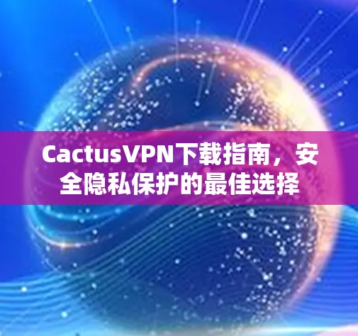 CactusVPN下载指南,安全隐私保护的最佳选择 CactusVPN下载指南,安全隐私保护的最佳选择