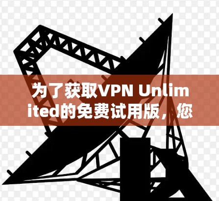 为了获取VPN Unlimited的免费试用版,您可以按照以下步骤操作 为了获取VPN Unlimited的免费试用版,您可以按照以下步骤操作