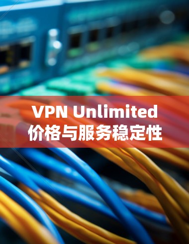 VPN Unlimited价格与服务稳定性的全面分析 VPN Unlimited价格与服务稳定性的全面分析