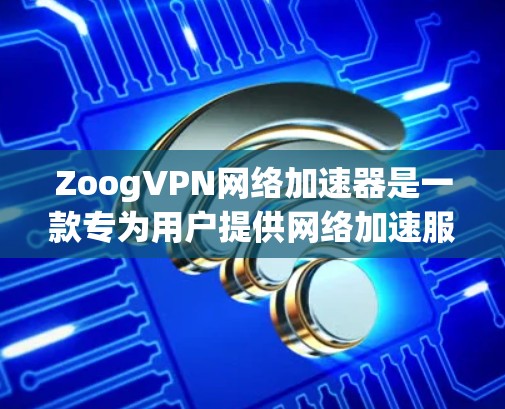 ZoogVPN网络加速器是一款专为用户提供网络加速服务的工具,尤其适合需要快速访问国内网站或云服务的用户。以下是关于ZoogVPN网络加速器的一些信息和使用方法 ZoogVPN网络加速器是一款专为用户提供网络加速服务的工具,尤其适合需要快速访问国内网站或云服务的用户。以下是关于ZoogVPN网络加速器的一些信息和使用方法