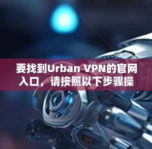 要找到Urban VPN的官网入口,请按照以下步骤操作 要找到Urban VPN的官网入口,请按照以下步骤操作