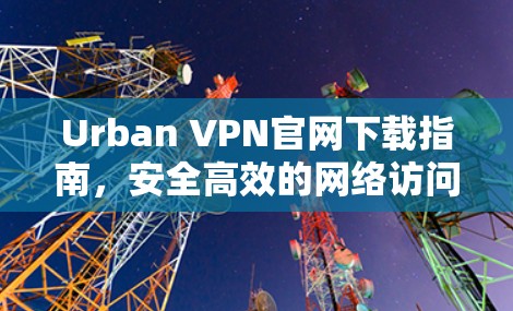 Urban VPN官网下载指南,安全高效的网络访问解决方案 Urban VPN官网下载指南,安全高效的网络访问解决方案