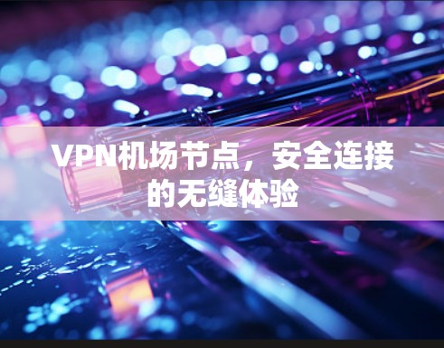 VPN机场节点,安全连接的无缝体验 VPN机场节点,安全连接的无缝体验