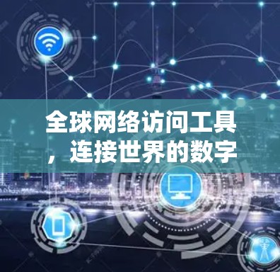 全球网络访问工具,连接世界的数字桥梁 全球网络访问工具,连接世界的数字桥梁