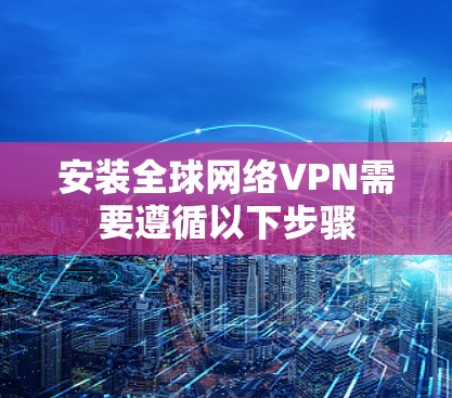 安装全球网络VPN需要遵循以下步骤 安装全球网络VPN需要遵循以下步骤