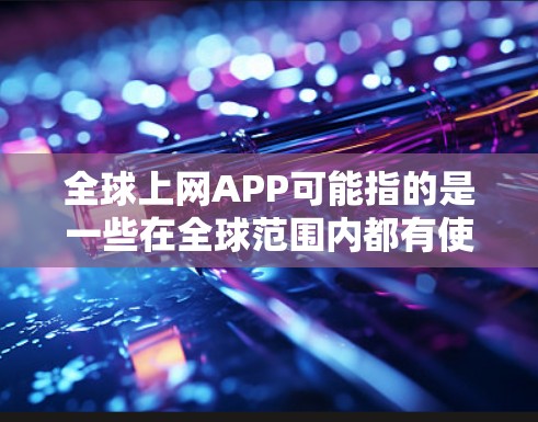 全球上网APP可能指的是一些在全球范围内都有使用或支持的网络应用程序。以下是一些常见的全球性网络应用，它们在全球范围内都有广泛的用户群体