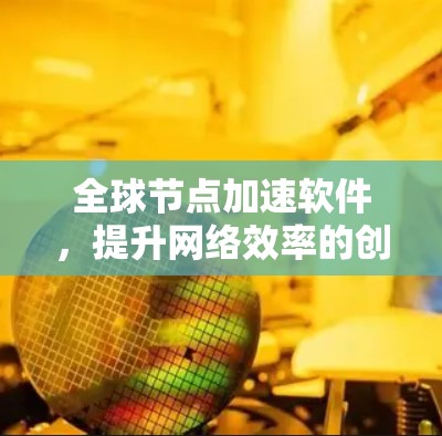 全球节点加速软件，提升网络效率的创新解决方案