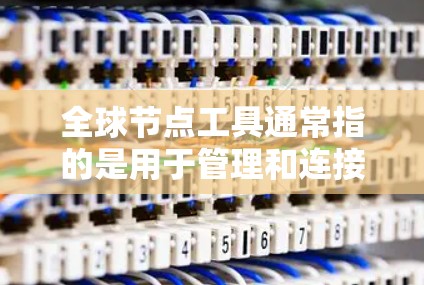 全球节点工具通常指的是用于管理和连接全球分布式计算环境的工具。常见的全球节点工具包括 全球节点工具通常指的是用于管理和连接全球分布式计算环境的工具。常见的全球节点工具包括