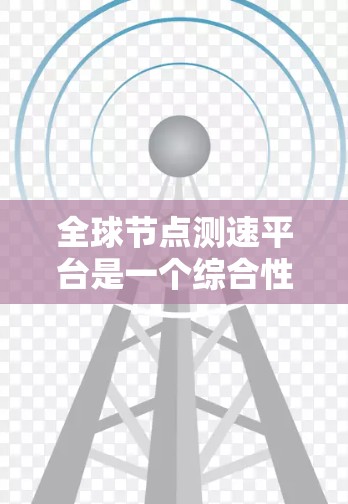 全球节点测速平台是一个综合性的网络测试和分析工具，旨在帮助用户全面评估和优化网络性能。以下是该平台的详细功能介绍