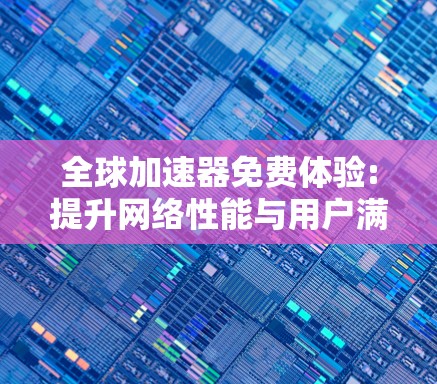 全球加速器免费体验:提升网络性能与用户满意度