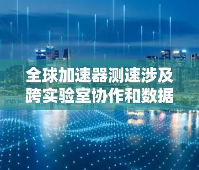 全球加速器测速涉及跨实验室协作和数据共享,解决方案需涵盖数据采集、传输、处理、管理、监控和优化等方面。以下是详细的解决方案 全球加速器测速涉及跨实验室协作和数据共享,解决方案需涵盖数据采集、传输、处理、管理、监控和优化等方面。以下是详细的解决方案