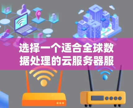 选择一个适合全球数据处理的云服务器服务提供商需要综合考虑多个因素。以下是一个有条理的选择指南