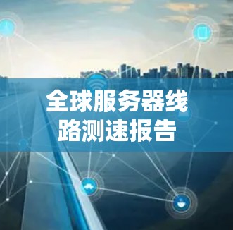 全球服务器线路测速报告 全球服务器线路测速报告