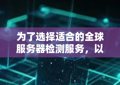 为了选择适合的全球服务器检测服务,以下是一个有条理的解决方案 为了选择适合的全球服务器检测服务,以下是一个有条理的解决方案