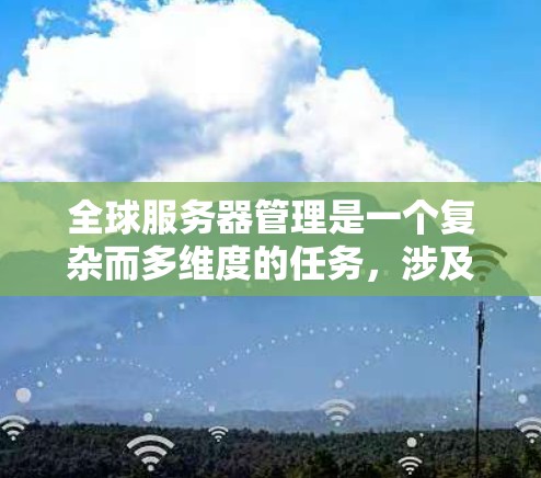 全球服务器管理是一个复杂而多维度的任务，涉及技术、团队协作、法规和成本等多个方面。以下是对全球服务器管理的全面分析和总结