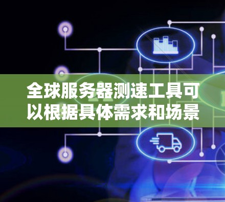全球服务器测速工具可以根据具体需求和场景选择，以下是几种适合不同需求的工具推荐