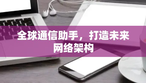 全球通信助手,打造未来网络架构 全球通信助手,打造未来网络架构