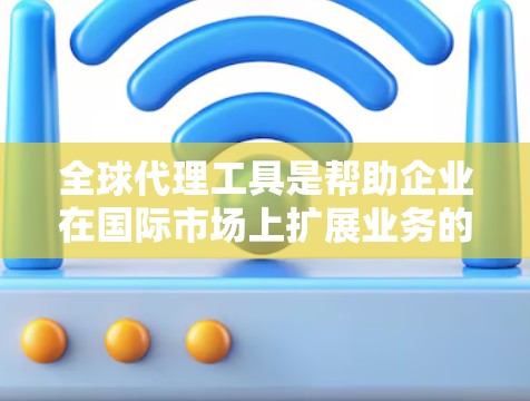全球代理工具是帮助企业在国际市场上扩展业务的重要工具，它通过优化代理关系、供应链管理、市场监控和财务处理等功能，支持企业高效运作。以下是对全球代理工具的详细评测，基于五个关键功能