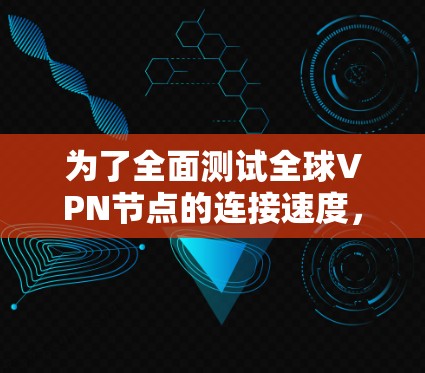为了全面测试全球VPN节点的连接速度,可以按照以下步骤进行 为了全面测试全球VPN节点的连接速度,可以按照以下步骤进行