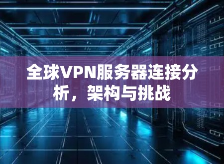 全球VPN服务器连接分析，架构与挑战